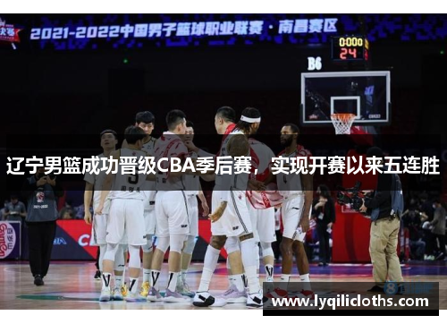 辽宁男篮成功晋级CBA季后赛，实现开赛以来五连胜